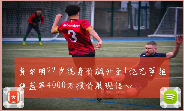 费尔明22岁现身价飙升至1亿巴萨拒绝蓝军4000万报价展现信心