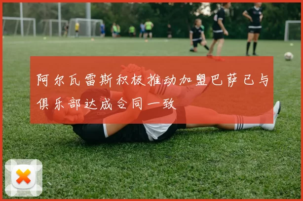 阿尔瓦雷斯积极推动加盟巴萨已与俱乐部达成合同一致