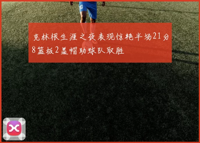 克林根生涯之夜表现惊艳半场21分8篮板2盖帽助球队取胜
