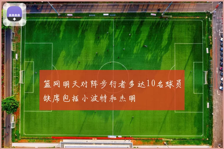 篮网明天对阵步行者多达10名球员缺席包括小波特和杰明