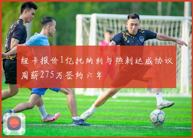 纽卡报价1亿托纳利与热刺达成协议周薪275万签约六年
