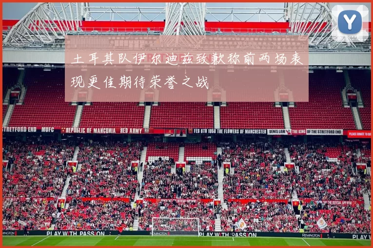 土耳其队伊尔迪兹致歉称前两场表现更佳期待荣誉之战