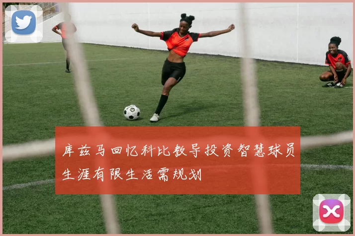 库兹马回忆科比教导投资智慧球员生涯有限生活需规划