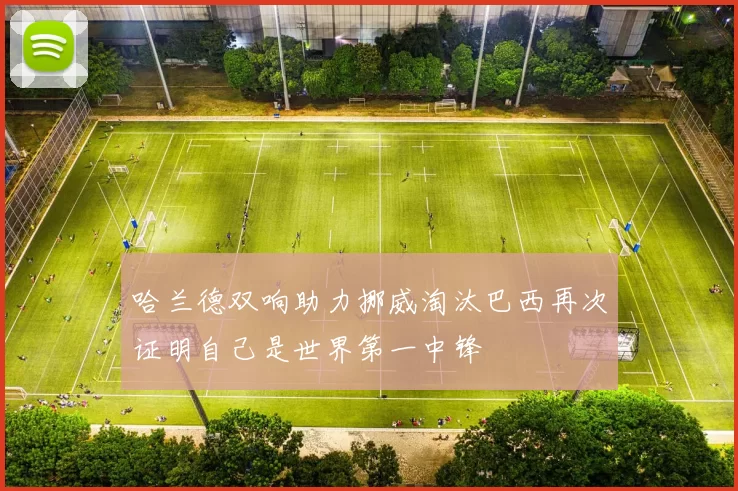 哈兰德双响助力挪威淘汰巴西再次证明自己是世界第一中锋