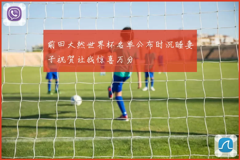 前田大然世界杯名单公布时沉睡妻子祝贺让我惊喜万分