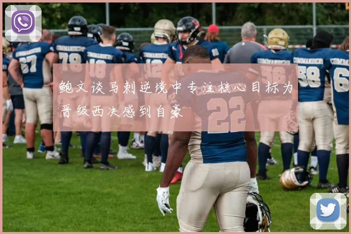 鲍文谈马刺逆境中专注核心目标为晋级西决感到自豪