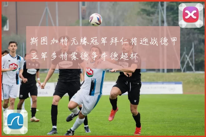 斯图加特无缘冠军拜仁将迎战德甲亚军多特蒙德争夺德超杯