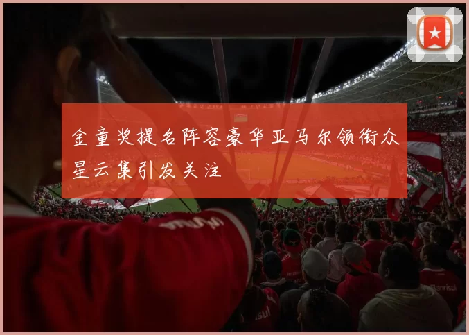 金童奖提名阵容豪华亚马尔领衔众星云集引发关注