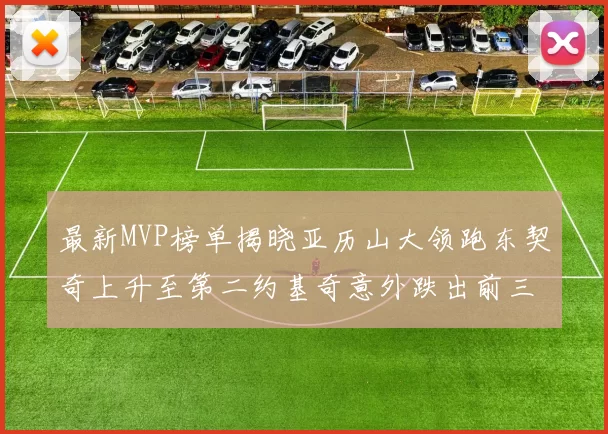 最新MVP榜单揭晓亚历山大领跑东契奇上升至第二约基奇意外跌出前三名