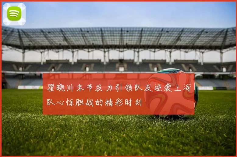 翟晓川末节发力引领队友逆袭上海队心惊胆战的精彩时刻