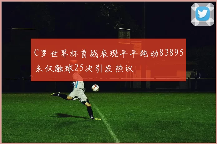 C罗世界杯首战表现平平跑动83895米仅触球25次引发热议