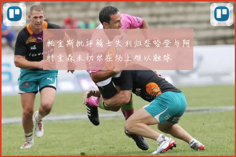 帕金斯批评骑士失利归咎哈登与阿特金森米切尔在场上难以触球