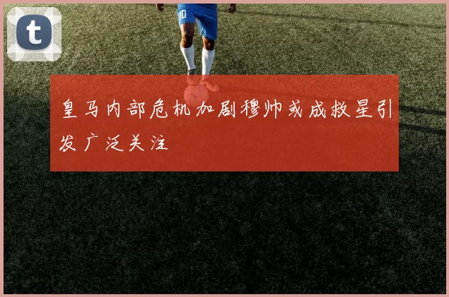 皇马内部危机加剧穆帅或成救星引发广泛关注