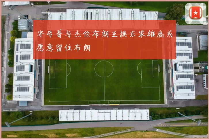 字母哥与杰伦布朗互换东家雄鹿或愿意留住布朗