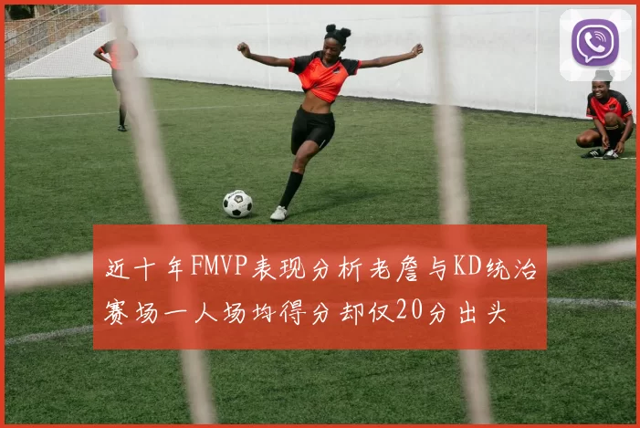 近十年FMVP表现分析老詹与KD统治赛场一人场均得分却仅20分出头