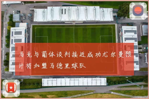 马竞与葡体谈判接近成功尤尔曼预计将加盟马德里球队
