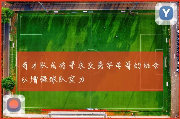 奇才队或将寻求交易字母哥的机会以增强球队实力