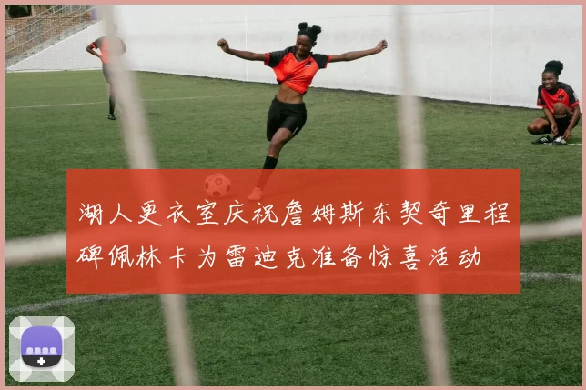 湖人更衣室庆祝詹姆斯东契奇里程碑佩林卡为雷迪克准备惊喜活动